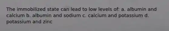 The immobilized state can lead to low levels of: a. albumin and calcium b. albumin and sodium c. calcium and potassium d. potassium and zinc