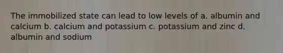 The immobilized state can lead to low levels of a. albumin and calcium b. calcium and potassium c. potassium and zinc d. albumin and sodium