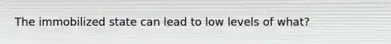 The immobilized state can lead to low levels of what?