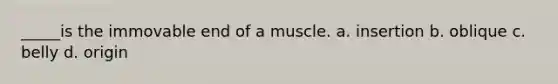 _____is the immovable end of a muscle. a. insertion b. oblique c. belly d. origin