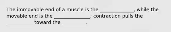 The immovable end of a muscle is the ______________, while the movable end is the _______________; contraction pulls the ___________ toward the __________.