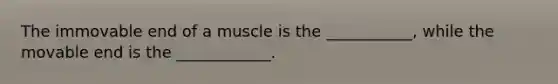 The immovable end of a muscle is the ___________, while the movable end is the ____________.