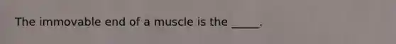 The immovable end of a muscle is the _____.