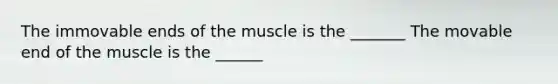 The immovable ends of the muscle is the _______ The movable end of the muscle is the ______