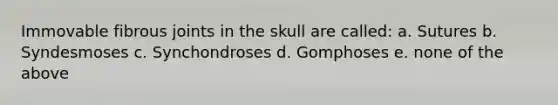 Immovable fibrous joints in the skull are called: a. Sutures b. Syndesmoses c. Synchondroses d. Gomphoses e. none of the above