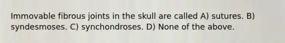 Immovable fibrous joints in the skull are called A) sutures. B) syndesmoses. C) synchondroses. D) None of the above.