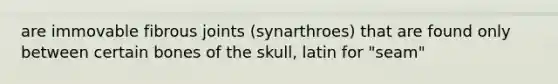 are immovable fibrous joints (synarthroes) that are found only between certain bones of the skull, latin for "seam"