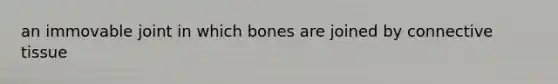 an immovable joint in which bones are joined by <a href='https://www.questionai.com/knowledge/kYDr0DHyc8-connective-tissue' class='anchor-knowledge'>connective tissue</a>