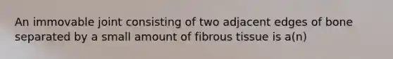 An immovable joint consisting of two adjacent edges of bone separated by a small amount of fibrous tissue is a(n)