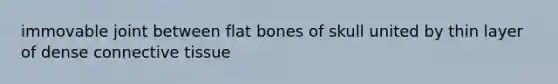 immovable joint between flat bones of skull united by thin layer of dense connective tissue