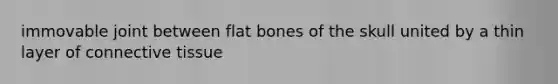 immovable joint between flat bones of the skull united by a thin layer of connective tissue