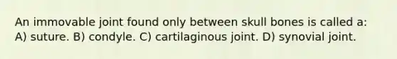 An immovable joint found only between skull bones is called a: A) suture. B) condyle. C) cartilaginous joint. D) synovial joint.