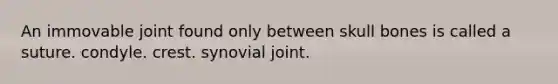 An immovable joint found only between skull bones is called a suture. condyle. crest. synovial joint.