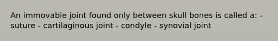 An immovable joint found only between skull bones is called a: - suture - cartilaginous joint - condyle - synovial joint