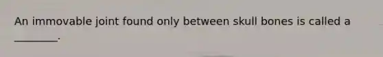 An immovable joint found only between skull bones is called a ________.