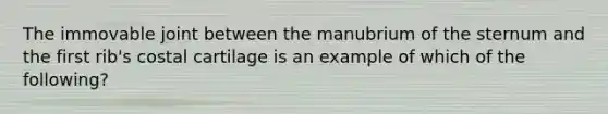 The immovable joint between the manubrium of the sternum and the first rib's costal cartilage is an example of which of the following?