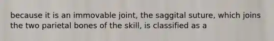 because it is an immovable joint, the saggital suture, which joins the two parietal bones of the skill, is classified as a