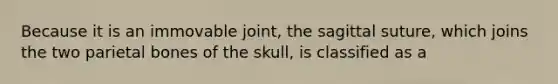 Because it is an immovable joint, the sagittal suture, which joins the two parietal bones of the skull, is classified as a