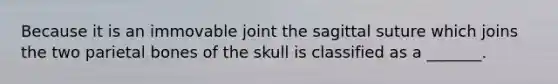 Because it is an immovable joint the sagittal suture which joins the two parietal bones of the skull is classified as a _______.