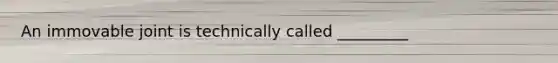 An immovable joint is technically called _________