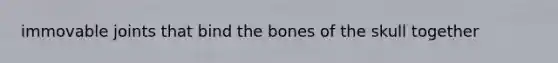 immovable joints that bind the bones of the skull together