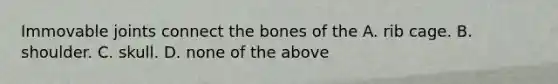 Immovable joints connect the bones of the A. rib cage. B. shoulder. C. skull. D. none of the above