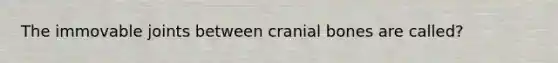 The immovable joints between cranial bones are called?