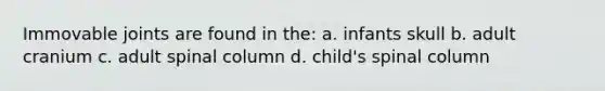 Immovable joints are found in the: a. infants skull b. adult cranium c. adult spinal column d. child's spinal column