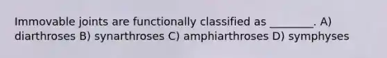 Immovable joints are functionally classified as ________. A) diarthroses B) synarthroses C) amphiarthroses D) symphyses