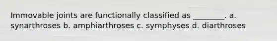 Immovable joints are functionally classified as ________. a. synarthroses b. amphiarthroses c. symphyses d. diarthroses