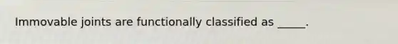 Immovable joints are functionally classified as _____.