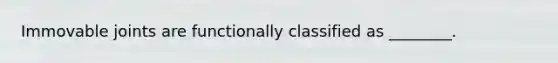 Immovable joints are functionally classified as ________.