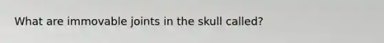 What are immovable joints in the skull called?