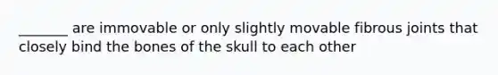 _______ are immovable or only slightly movable fibrous joints that closely bind the bones of the skull to each other