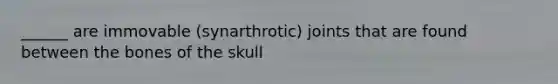 ______ are immovable (synarthrotic) joints that are found between the bones of the skull