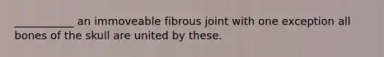 ___________ an immoveable fibrous joint with one exception all bones of the skull are united by these.