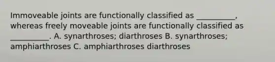 Immoveable joints are functionally classified as __________, whereas freely moveable joints are functionally classified as __________. A. synarthroses; diarthroses B. synarthroses; amphiarthroses C. amphiarthroses diarthroses