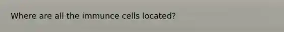 Where are all the immunce cells located?