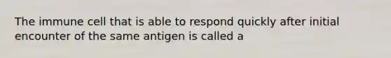 The immune cell that is able to respond quickly after initial encounter of the same antigen is called a