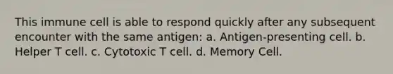 This immune cell is able to respond quickly after any subsequent encounter with the same antigen: a. Antigen-presenting cell. b. Helper T cell. c. Cytotoxic T cell. d. Memory Cell.