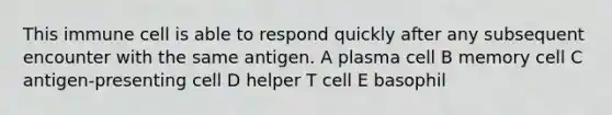 This immune cell is able to respond quickly after any subsequent encounter with the same antigen. A plasma cell B memory cell C antigen-presenting cell D helper T cell E basophil