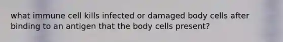 what immune cell kills infected or damaged body cells after binding to an antigen that the body cells present?