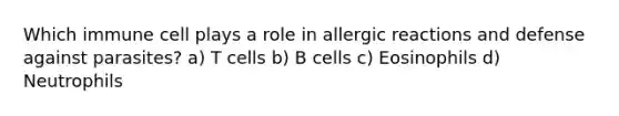 Which immune cell plays a role in allergic reactions and defense against parasites? a) T cells b) B cells c) Eosinophils d) Neutrophils