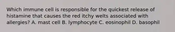 Which immune cell is responsible for the quickest release of histamine that causes the red itchy welts associated with allergies? A. mast cell B. lymphocyte C. eosinophil D. basophil