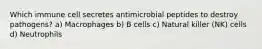 Which immune cell secretes antimicrobial peptides to destroy pathogens? a) Macrophages b) B cells c) Natural killer (NK) cells d) Neutrophils