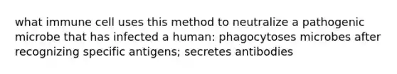 what immune cell uses this method to neutralize a pathogenic microbe that has infected a human: phagocytoses microbes after recognizing specific antigens; secretes antibodies