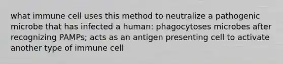 what immune cell uses this method to neutralize a pathogenic microbe that has infected a human: phagocytoses microbes after recognizing PAMPs; acts as an antigen presenting cell to activate another type of immune cell