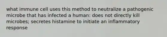 what immune cell uses this method to neutralize a pathogenic microbe that has infected a human: does not directly kill microbes; secretes histamine to initiate an inflammatory response