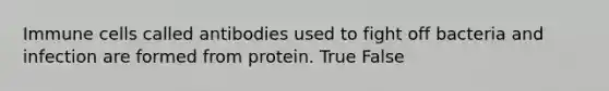 Immune cells called antibodies used to fight off bacteria and infection are formed from protein. True False