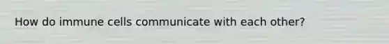 How do immune cells communicate with each other?